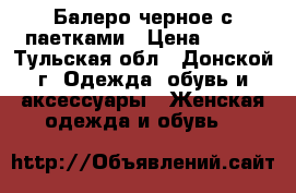 Балеро черное с паетками › Цена ­ 350 - Тульская обл., Донской г. Одежда, обувь и аксессуары » Женская одежда и обувь   